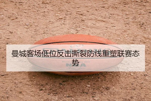 曼城客场低位反击撕裂防线重塑联赛态势